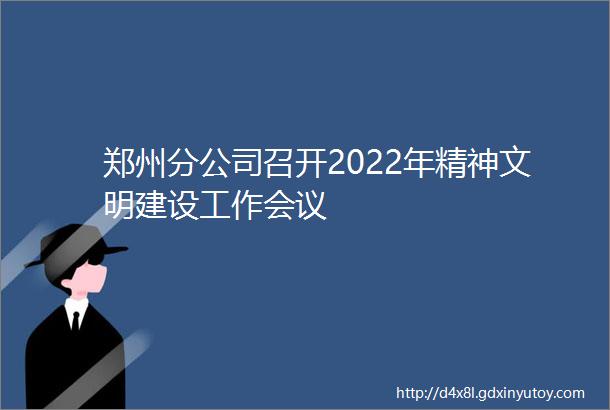 郑州分公司召开2022年精神文明建设工作会议